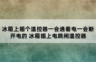 冰箱上插个温控器一会通着电一会断开电的 冰箱插上电跳闸温控器